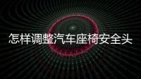 怎樣調整汽車座椅安全頭枕的高度?科四