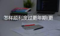 怎樣順利度過更年期(更年期出現渾身酸痛會持續多久)