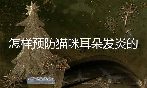 怎樣預(yù)防貓咪耳朵發(fā)炎的方法？怎樣預(yù)防貓咪耳朵發(fā)炎癥狀