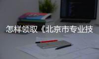 怎樣領取《北京市專業技術資格證書》？