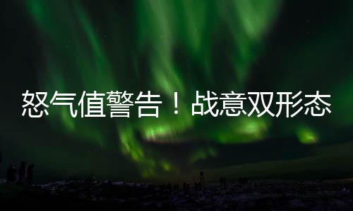 怒氣值警告！戰(zhàn)意雙形態(tài)暴徒降臨！