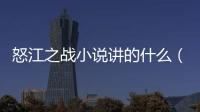 怒江之戰小說講的什么（怒江之戰小說）