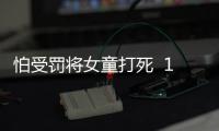 怕受罰將女童打死  12歲就學(xué)會了殺人
