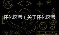 懷化區(qū)號（關(guān)于懷化區(qū)號的基本情況說明介紹）