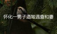 懷化一男子酒駕遇查和妻子換位置