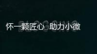懷一顆匠心  助力小微企業開辟新天地