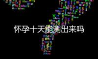 懷孕十天能測(cè)出來嗎