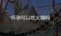 懷孕可以吃火鍋嗎