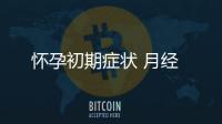 懷孕初期癥狀 月經