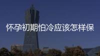 懷孕初期怕冷應該怎樣保暖