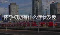 懷孕初期有什么癥狀及反應(yīng)