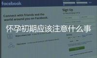 懷孕初期應該注意什么事項,孕早期保健指南
