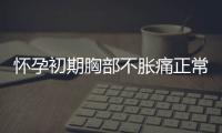 懷孕初期胸部不脹痛正常嗎