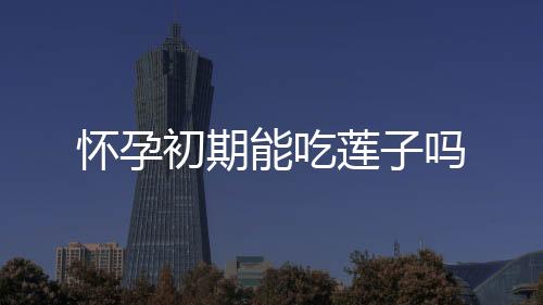 懷孕初期能吃蓮子嗎