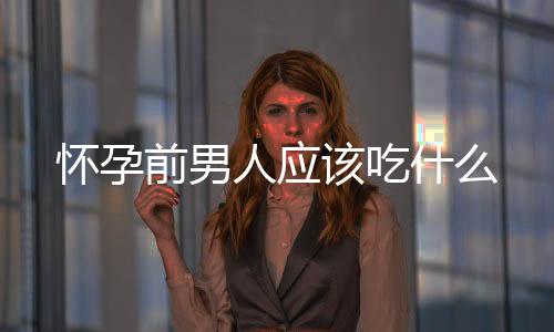懷孕前男人應該吃什么