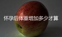 懷孕后體重增加多少才算正常醫師說出規范后孕媽媽們扎心了