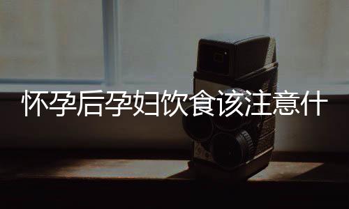 懷孕后孕婦飲食該注意什么