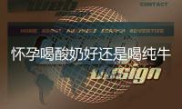 懷孕喝酸奶好還是喝純牛奶好(懷孕初期喝酸奶好嗎)