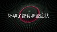 懷孕了都有哪些癥狀