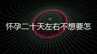 懷孕二十天左右不想要怎么辦？（安全有效的流產方法介紹）