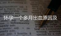 懷孕一個多月出血原因及應對方法大介紹