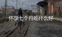 懷孕七個(gè)月吃什么好