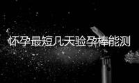 懷孕最短幾天驗孕棒能測出來（驗孕棒使用方法及準確性）