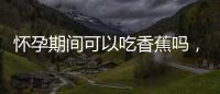 懷孕期間可以吃香蕉嗎，香蕉的營養價值及對孕婦的好處