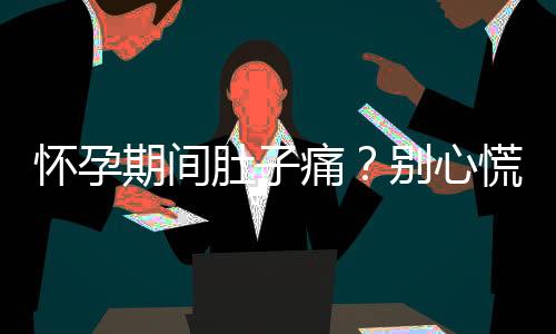 懷孕期間肚子痛？別心慌，快看看是不是這些原因導致的！