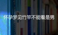 懷孕夢(mèng)見(jiàn)竹竿不能看是男孩or女孩，解讀胎夢(mèng)預(yù)兆別太主觀