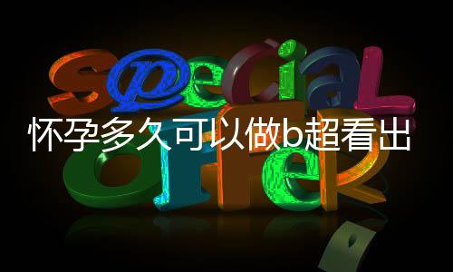 懷孕多久可以做b超看出來