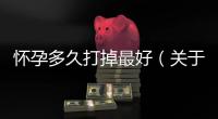 懷孕多久打掉最好（關于流產的注意事項和醫學建議）