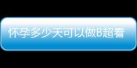 懷孕多少天可以做B超看男女（懷孕多少天可以做b超）