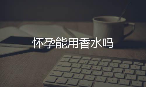 懷孕能用香水嗎
