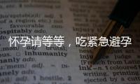 懷孕請等等，吃緊急避孕藥多久能有性生活看專家怎么說