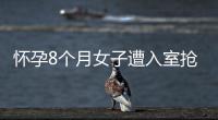 懷孕8個月女子遭入室搶劫 還被拍裸照