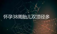 懷孕38周胎兒雙頂徑多少正常
