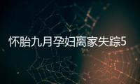 懷胎九月孕婦離家失蹤50余天 警方介入調(diào)查