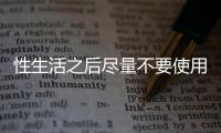 性生活之后盡量不要使用衛(wèi)生紙擦