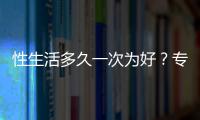 性生活多久一次為好？專家建議每周幾次最適宜？