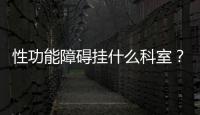 性功能障礙掛什么科室？性功能障礙怎么治療？