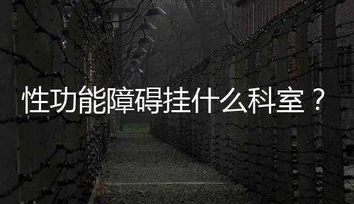 性功能障礙掛什么科室？性功能障礙怎么治療？