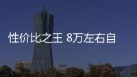 性價比之王 8萬左右自主品牌轎車推薦