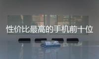 性價比最高的手機前十位（性價比最高的手機品牌排行榜）