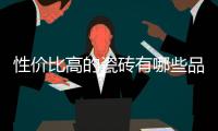 性價比高的瓷磚有哪些品牌？裝修選瓷磚必看，省錢又省心！