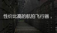 性價比高的航拍飛行器，航拍飛行器十大品牌排行榜