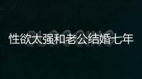 性欲太強和老公結婚七年老公一直招架不住該怎么辦？
