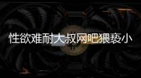 性欲難耐大叔網吧猥褻小鮮肉 上下其手瘋狂蹂躪嚇呆小鮮肉