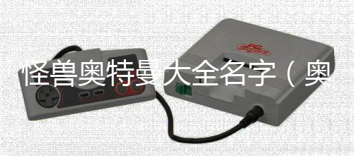 怪獸奧特曼大全名字（奧特曼大全名字）