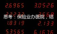 思考：保險業辦醫院，結合自身需求定位做到優秀（上）
